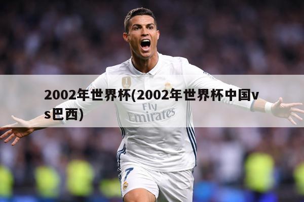 2002年世界杯(2002年世界杯中國vs巴西)